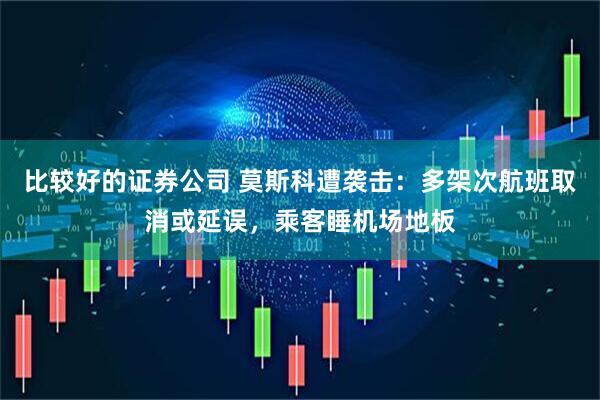 比较好的证券公司 莫斯科遭袭击：多架次航班取消或延误，乘客睡机场地板