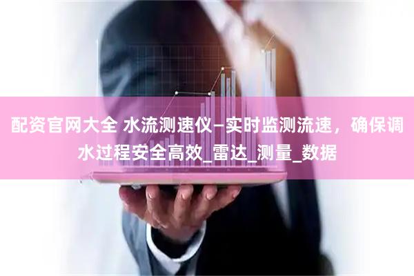 配资官网大全 水流测速仪—实时监测流速，确保调水过程安全高效_雷达_测量_数据