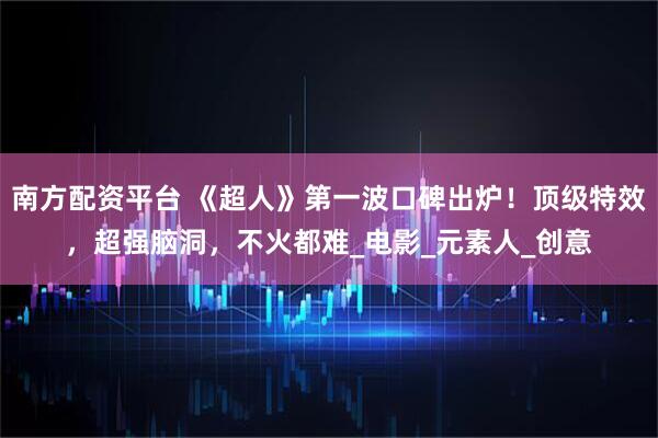 南方配资平台 《超人》第一波口碑出炉！顶级特效，超强脑洞，不火都难_电影_元素人_创意