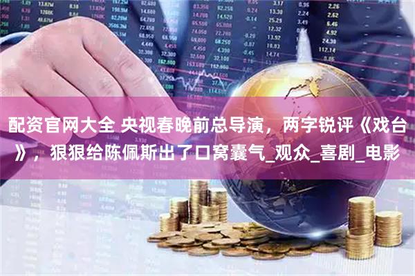 配资官网大全 央视春晚前总导演，两字锐评《戏台》，狠狠给陈佩斯出了口窝囊气_观众_喜剧_电影