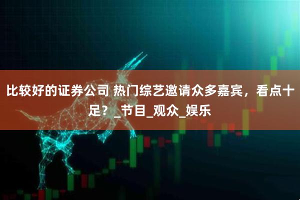 比较好的证券公司 热门综艺邀请众多嘉宾，看点十足？_节目_观众_娱乐
