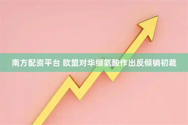 南方配资平台 欧盟对华缬氨酸作出反倾销初裁