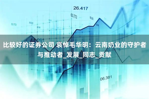比较好的证券公司 哀悼毛华明：云南奶业的守护者与推动者_发展_同志_贡献