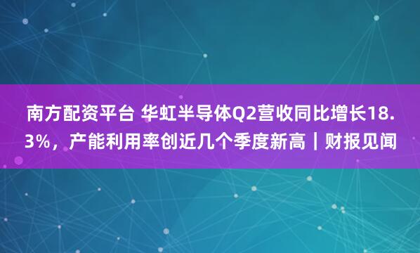 南方配资平台 华虹半导体Q2营收同比增长18.3%，产能利用率创近几个季度新高｜财报见闻