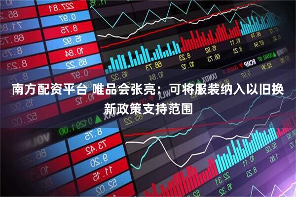 南方配资平台 唯品会张亮：可将服装纳入以旧换新政策支持范围