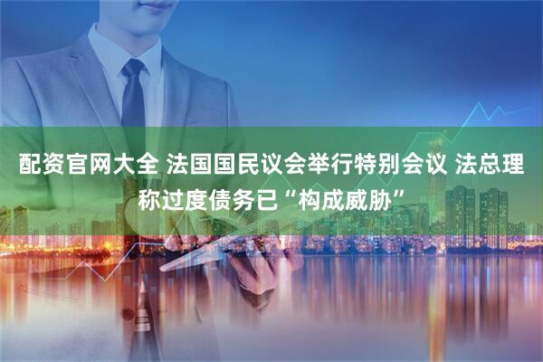 配资官网大全 法国国民议会举行特别会议 法总理称过度债务已“构成威胁”