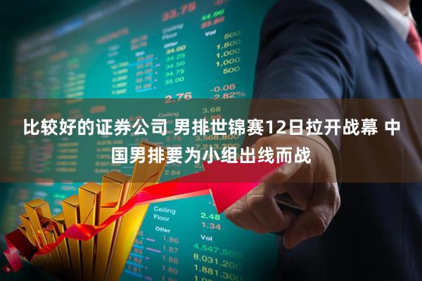 比较好的证券公司 男排世锦赛12日拉开战幕 中国男排要为小组出线而战