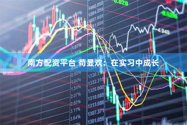南方配资平台 苟显欢：在实习中成长