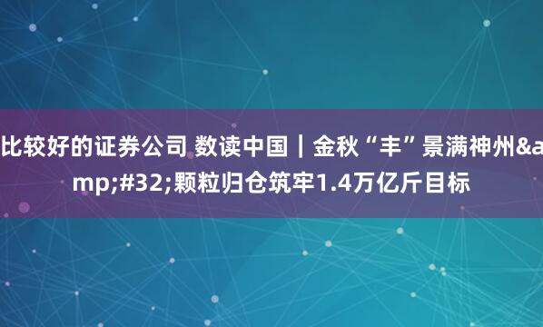 比较好的证券公司 数读中国｜金秋“丰”景满神州&#32;颗粒归仓筑牢1.4万亿斤目标
