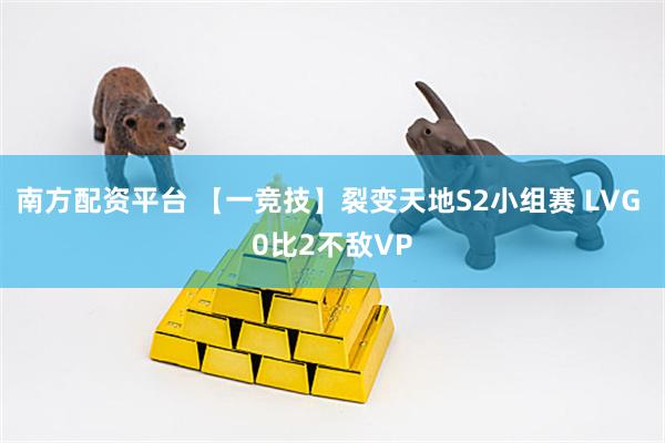 南方配资平台 【一竞技】裂变天地S2小组赛 LVG 0比2不敌VP