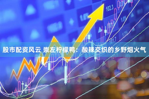 股市配资风云 崇左柠檬鸭：酸辣交织的乡野烟火气