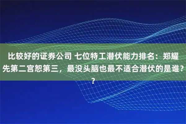 比较好的证券公司 七位特工潜伏能力排名：郑耀先第二宫恕第三，最没头脑也最不适合潜伏的是谁？