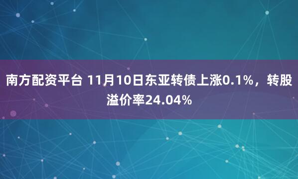 南方配资平台 11月10日东亚转债上涨0.1%，转股溢价率24.04%