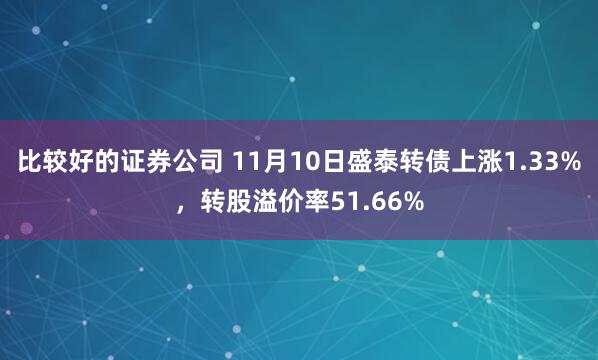 比较好的证券公司 11月10日盛泰转债上涨1.33%，转股溢价率51.66%