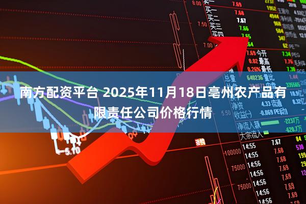 南方配资平台 2025年11月18日亳州农产品有限责任公司价格行情