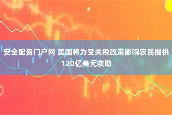 安全配资门户网 美国将为受关税政策影响农民提供120亿美元救助