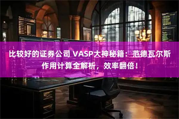 比较好的证券公司 VASP大神秘籍：范德瓦尔斯作用计算全解析，效率翻倍！