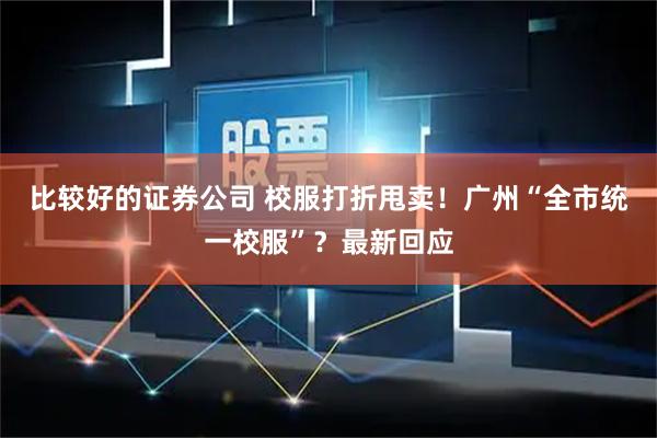 比较好的证券公司 校服打折甩卖！广州“全市统一校服”？最新回应