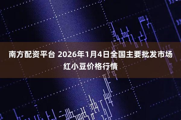 南方配资平台 2026年1月4日全国主要批发市场红小豆价格行情