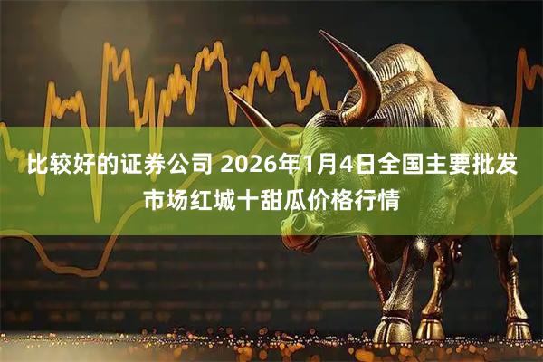 比较好的证券公司 2026年1月4日全国主要批发市场红城十甜瓜价格行情