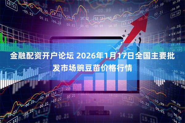 金融配资开户论坛 2026年1月17日全国主要批发市场豌豆苗价格行情