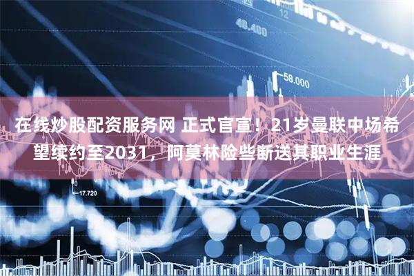 在线炒股配资服务网 正式官宣!21岁曼联中场希望续约至2031,阿莫林险些断送其职业生涯